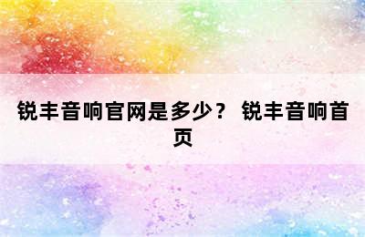 锐丰音响官网是多少？ 锐丰音响首页